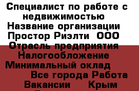 Специалист по работе с недвижимостью › Название организации ­ Простор-Риэлти, ООО › Отрасль предприятия ­ Налогообложение › Минимальный оклад ­ 150 000 - Все города Работа » Вакансии   . Крым,Гвардейское